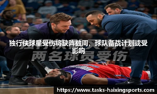 独行侠球星受伤将缺阵数周，球队备战计划或受影响