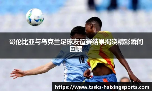 哥伦比亚与乌克兰足球友谊赛结果揭晓精彩瞬间回顾