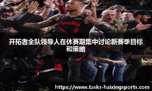 开拓者全队领导人在休赛期集中讨论新赛季目标和策略