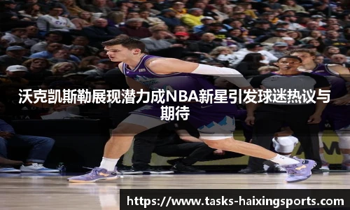 沃克凯斯勒展现潜力成NBA新星引发球迷热议与期待