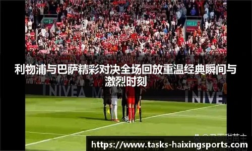 利物浦与巴萨精彩对决全场回放重温经典瞬间与激烈时刻
