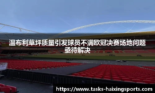 温布利草坪质量引发球员不满欧冠决赛场地问题亟待解决
