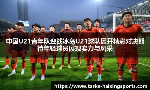 中国U21青年队迎战冰岛U21球队展开精彩对决期待年轻球员展现实力与风采